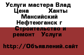 Услуги мастера Влад › Цена ­ 350 - Ханты-Мансийский, Нефтеюганск г. Строительство и ремонт » Услуги   